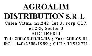 Text Box: AGROALIM DISTRIBUTION S.R.L.
Calea Vitan, nr.242, lot 3, corp C17, et.2-3, Sector 3
BUCURESTI
Tel: 200.63.00/02/03 ; Fax: 200.63.01
RC : J40/2308/1999 ; CUI : 11532771