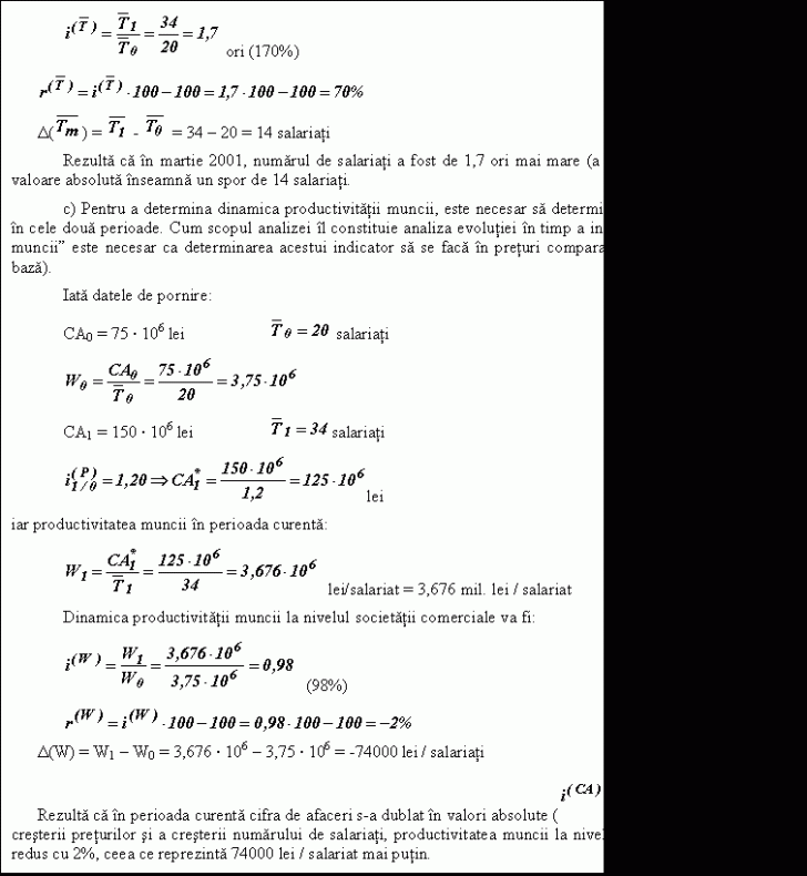 Text Box: ori (170%)
 
D( ) = - = 34 - 20 = 14 salariati
 Rezulta ca n martie 2001, numarul de salariati a fost de 1,7 ori mai mare (a crescut cu 70%) ceea ce n valoare absoluta nseamna un spor de 14 salariati.
 c) Pentru a determina dinamica productivitatii muncii, este necesar sa determinam productivitatea muncii n cele doua perioade. Cum scopul analizei l constituie analiza evolutiei n timp a indicatorului 