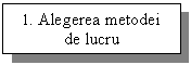 Text Box: 1. Alegerea metodei
de lucru
