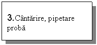 Text Box: 3.Cantarire, pipetare proba

