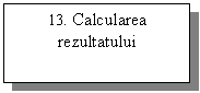 Text Box: 13. Calcularea rezultatului