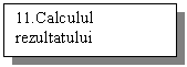 Text Box: 11.Calculul 
rezultatului

