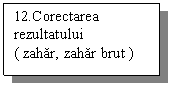 Text Box: 12.Corectarea
rezultatului
( zahar, zahar brut )
