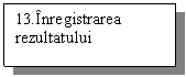 Text Box: 13.Inregistrarea  
rezultatului
  
