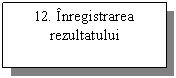 Text Box: 12. Inregistrarea rezultatului