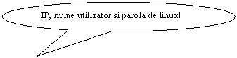 Oval Callout: IP, nume utilizator si parola de linux!