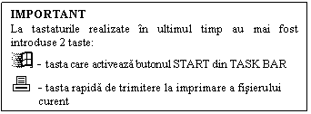 Text Box: IMPORTANT 
La tastaturile realizate n ultimul timp au mai fost introduse 2 taste:
 - tasta care activeaza butonul START din TASK BAR
6 - tasta rapida de trimitere la imprimare a fisierului 
 curent
