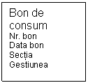 Text Box: Bon de consum
Nr. bon
Data bon
Sectia
Gestiunea 

