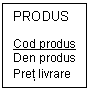 Text Box: PRODUS

Cod produs
Den produs
Pret livrare
