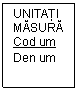 Text Box: UNITĂŢI MĂSURĂ
Cod um
Den um
