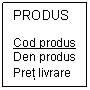 Text Box: PRODUS

Cod produs
Den produs
Pret livrare
