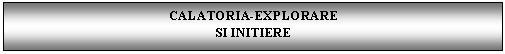 Text Box: CALATORIA-EXPLORARE
SI INITIERE
