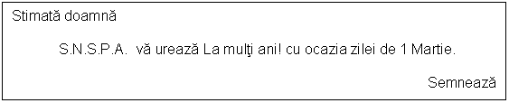 Text Box: Stimata doamna 
 
 S.N.S.P.A. va ureaza La multi ani! cu ocazia zilei de 1 Martie.

Semneaza

