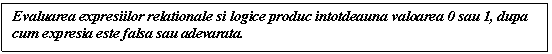 Text Box: Evaluarea expresiilor relationale si logice produc intotdeauna valoarea 0 sau 1, dupa cum expresia este falsa sau adevarata.

