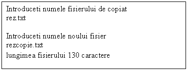 Text Box: Introduceti numele fisierului de copiat
rez.txt

Introduceti numele noului fisier
rezcopie.txt
lungimea fisierului 130 caractere
