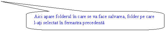 Rounded Rectangular Callout: Aici apare folderul in care se va face salvarea, folder pe care l-ati selectat in fereastra precedenta