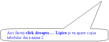 Rounded Rectangular Callout: Aici faceti click dreapta  Lipire si va apare copia tabelului din pagina 2