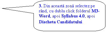 Rounded Rectangular Callout: 3. Din aceasta zona selectez pe rand, cu dublu click folderul M3-Word, apoi Syllabus 4.0, apoi Discheta Candidatului