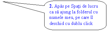 Rounded Rectangular Callout: 2. Apas pe Spati de lucru ca sa ajung la folderul cu numele meu, pe care il deschid cu dublu click