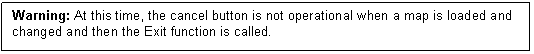 Text Box: Warning: At this time, the cancel button is not operational when a map is loaded and changed and then the Exit function is called.

