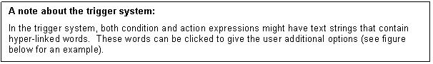 Text Box: A note about the trigger system:
In the trigger system, both condition and action expressions might have text strings that contain hyper-linked words. These words can be clicked to give the user additional options (see figure below for an example).
