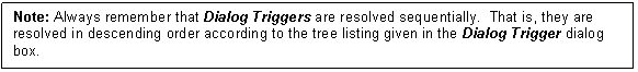 Text Box: Note: Always remember that Dialog Triggers are resolved sequentially. That is, they are resolved in descending order according to the tree listing given in the Dialog Trigger dialog box.