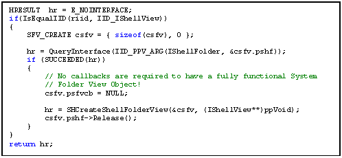 Text Box: HRESULT hr = E_NOINTERFACE;
if(IsEqualIID(riid, IID_IShellView))
;

 hr = QueryInterface(IID_PPV_ARG(IShellFolder, &csfv.pshf));
 if (SUCCEEDED(hr))
 
} 
return hr;
