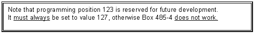 Text Box: Note that programming position 123 is reserved for future development. 
It must always be set to value 127, otherwise Box 485-4 does not work.
